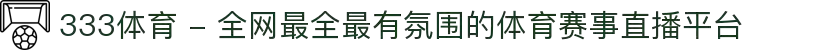 333体育 - 全网最全最有氛围的体育赛事直播平台